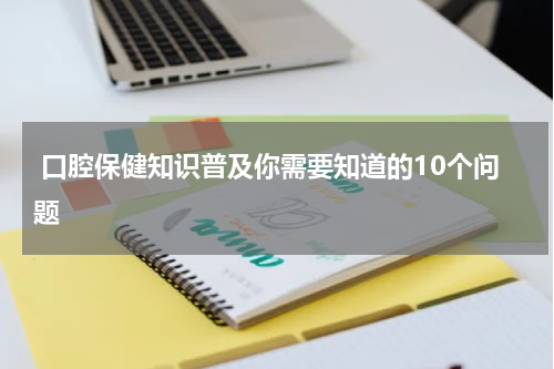  口腔保健知识普及你需要知道的10个问题