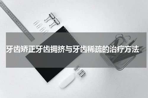  牙齿矫正牙齿拥挤与牙齿稀疏的治疗方法