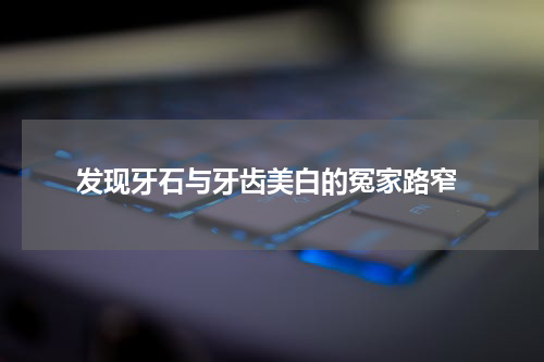  发现牙石与牙齿美白的冤家路窄