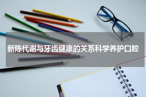 新陈代谢与牙齿健康的关系科学养护口腔