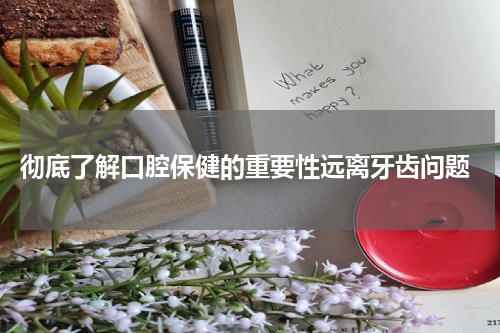  彻底了解口腔保健的重要性远离牙齿问题