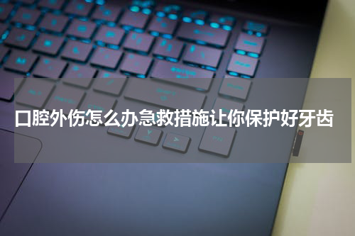  口腔外伤怎么办急救措施让你保护好牙齿