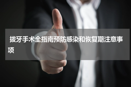  拔牙手术全指南预防感染和恢复期注意事项