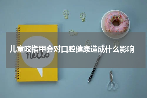  儿童咬指甲会对口腔健康造成什么影响