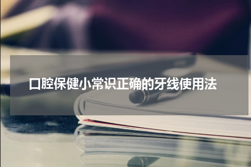  口腔保健小常识正确的牙线使用法