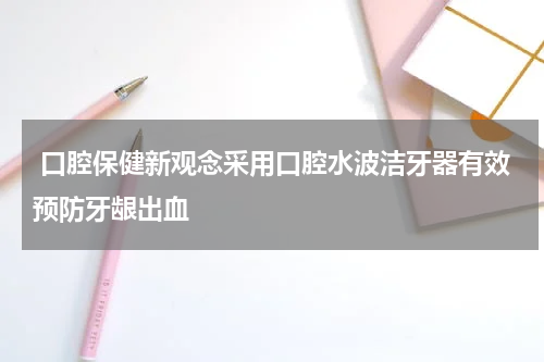  口腔保健新观念采用口腔水波洁牙器有效预防牙龈出血