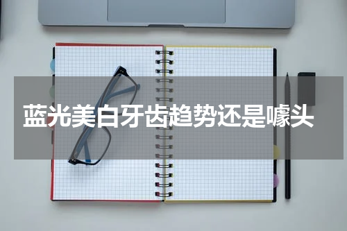  蓝光美白牙齿趋势还是噱头
