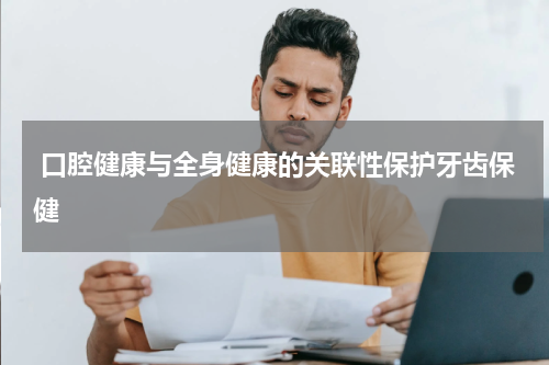  口腔健康与全身健康的关联性保护牙齿保健