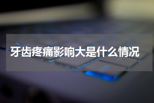  牙齿疼痛影响大是什么情况