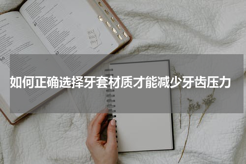  如何正确选择牙套材质才能减少牙齿压力