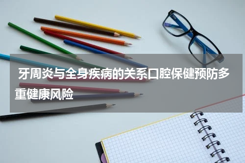  牙周炎与全身疾病的关系口腔保健预防多重健康风险