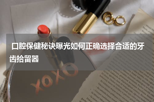  口腔保健秘诀曝光如何正确选择合适的牙齿拾留器
