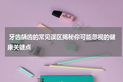  牙齿龋齿的常见误区揭秘你可能忽视的健康关键点