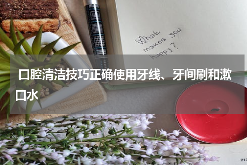  口腔清洁技巧正确使用牙线、牙间刷和漱口水