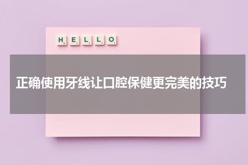  正确使用牙线让口腔保健更完美的技巧
