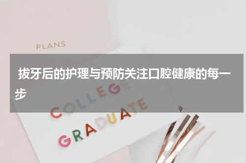  拔牙后的护理与预防关注口腔健康的每一步
