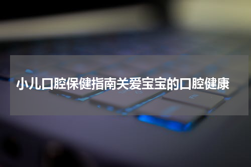  小儿口腔保健指南关爱宝宝的口腔健康