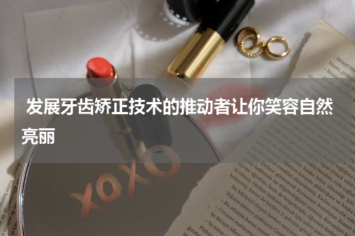  发展牙齿矫正技术的推动者让你笑容自然亮丽