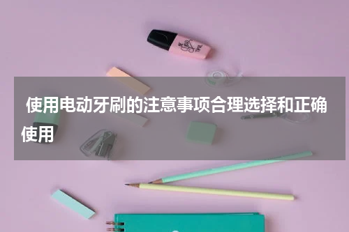  使用电动牙刷的注意事项合理选择和正确使用