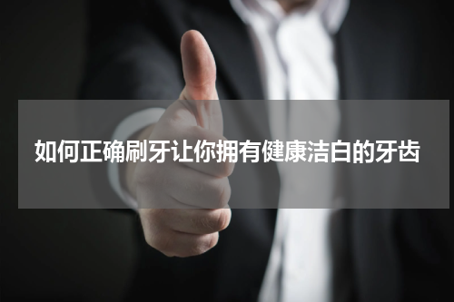 如何正确刷牙让你拥有健康洁白的牙齿