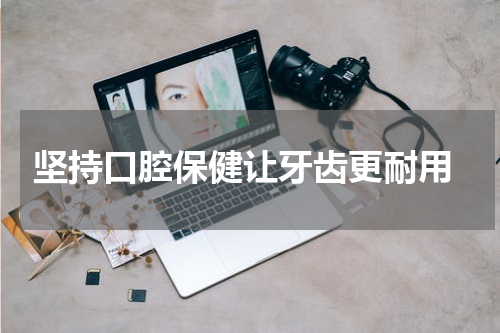 坚持口腔保健让牙齿更耐用