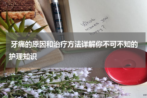 牙痛的原因和治疗方法详解你不可不知的护理知识