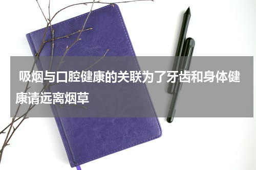  吸烟与口腔健康的关联为了牙齿和身体健康请远离烟草
