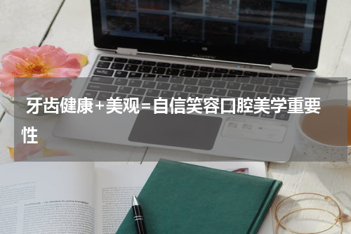  牙齿健康+美观=自信笑容口腔美学重要性