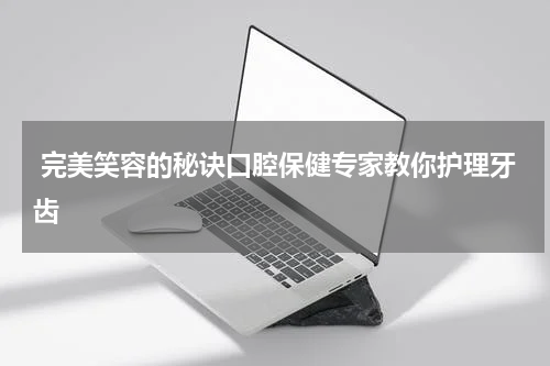  完美笑容的秘诀口腔保健专家教你护理牙齿