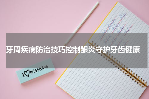  牙周疾病防治技巧控制龈炎守护牙齿健康