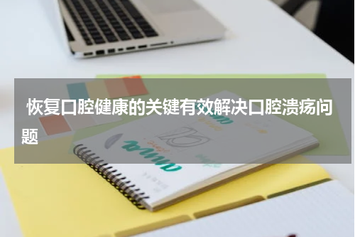 恢复口腔健康的关键有效解决口腔溃疡问题