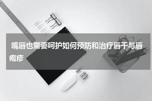  嘴唇也需要呵护如何预防和治疗唇干与唇疱疹