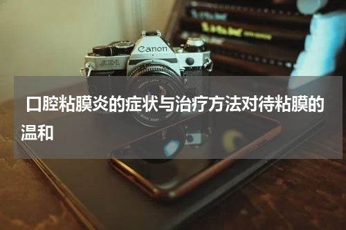  口腔粘膜炎的症状与治疗方法对待粘膜的温和