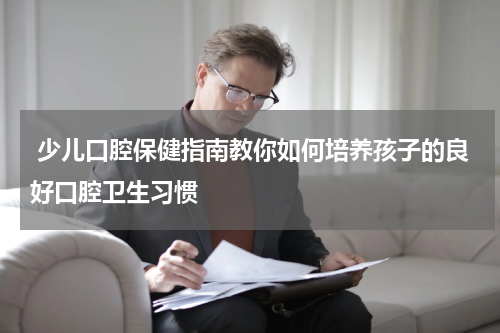  少儿口腔保健指南教你如何培养孩子的良好口腔卫生习惯