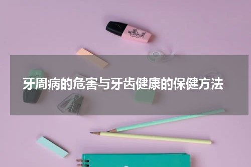  牙周病的危害与牙齿健康的保健方法