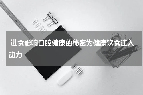  进食影响口腔健康的秘密为健康饮食注入动力