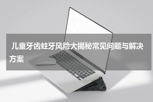  儿童牙齿蛀牙风险大揭秘常见问题与解决方案