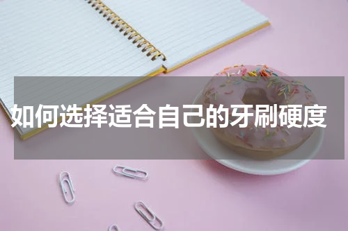 如何选择适合自己的牙刷硬度