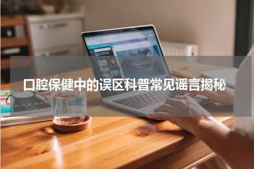  口腔保健中的误区科普常见谣言揭秘