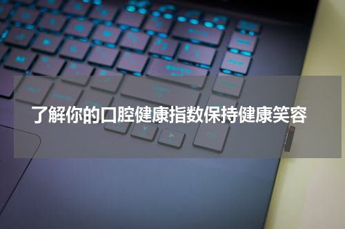  了解你的口腔健康指数保持健康笑容