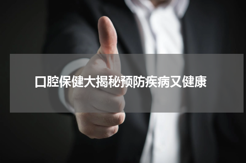  口腔保健大揭秘预防疾病又健康