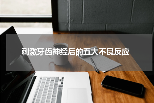  刺激牙齿神经后的五大不良反应