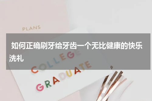  如何正确刷牙给牙齿一个无比健康的快乐洗礼