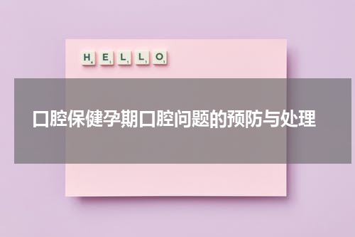  口腔保健孕期口腔问题的预防与处理