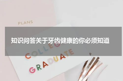  知识问答关于牙齿健康的你必须知道