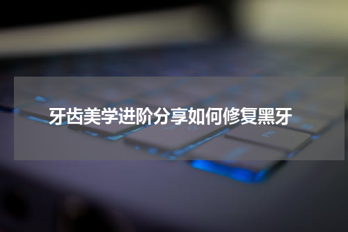  牙齿美学进阶分享如何修复黑牙