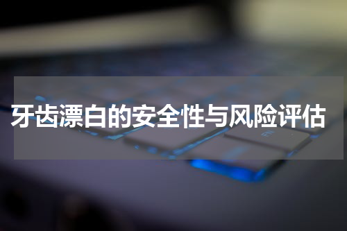  牙齿漂白的安全性与风险评估