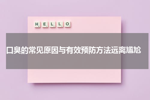  口臭的常见原因与有效预防方法远离尴尬