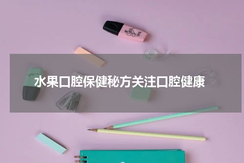  水果口腔保健秘方关注口腔健康