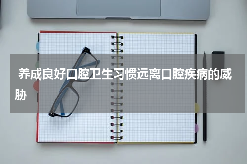  养成良好口腔卫生习惯远离口腔疾病的威胁